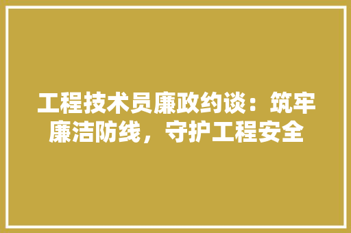 工程技术员廉政约谈：筑牢廉洁防线，守护工程安全 现代风格装饰