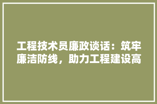 工程技术员廉政谈话：筑牢廉洁防线，助力工程建设高质量发展 现代风格装饰