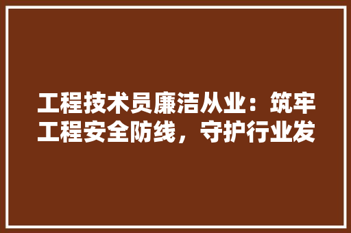 工程技术员廉洁从业：筑牢工程安全防线，守护行业发展未来 现代风格装饰