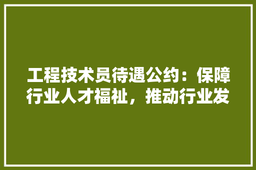 工程技术员待遇公约：保障行业人才福祉，推动行业发展新篇章 现代风格装饰