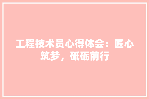 工程技术员心得体会：匠心筑梦，砥砺前行 现代风格装饰