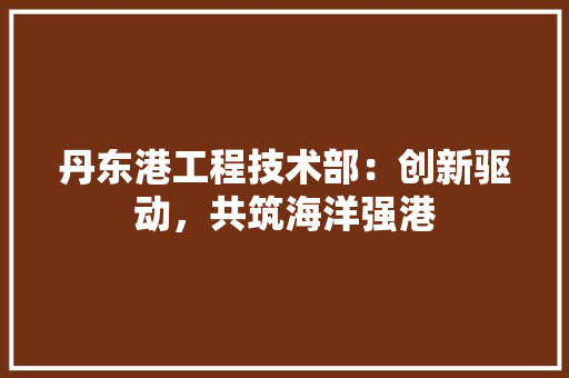 丹东港工程技术部：创新驱动，共筑海洋强港 家居装修