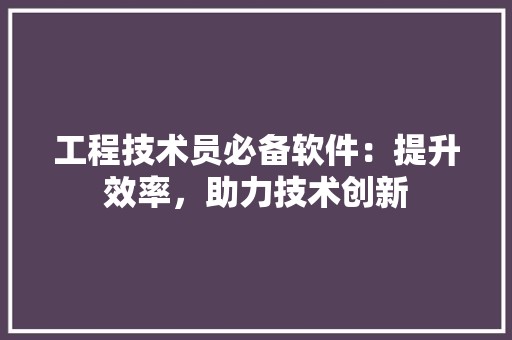 工程技术员必备软件：提升效率，助力技术创新 现代风格装饰