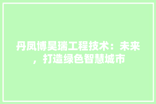 丹凤博昊瑞工程技术：未来，打造绿色智慧城市 家居装修