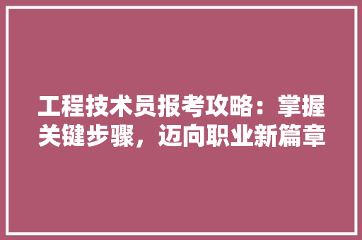 工程技术员报考攻略：掌握关键步骤，迈向职业新篇章
