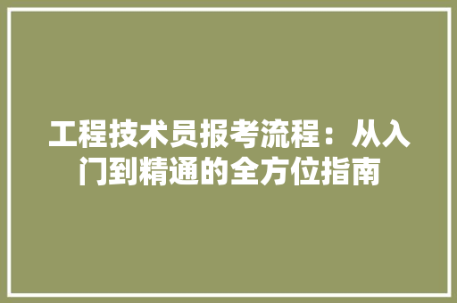 工程技术员报考流程：从入门到精通的全方位指南 现代风格装饰
