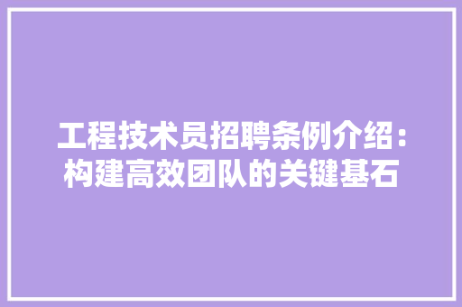 工程技术员招聘条例介绍：构建高效团队的关键基石 现代风格装饰