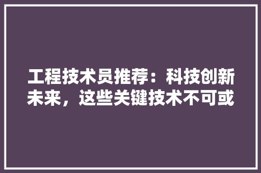 工程技术员推荐：科技创新未来，这些关键技术不可或缺
