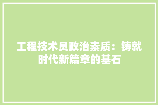 工程技术员政治素质：铸就时代新篇章的基石 现代风格装饰