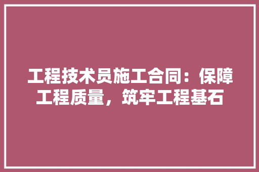 工程技术员施工合同：保障工程质量，筑牢工程基石 现代风格装饰