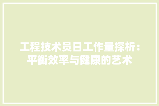 工程技术员日工作量探析：平衡效率与健康的艺术 现代风格装饰
