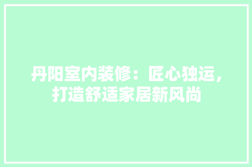 丹阳室内装修：匠心独运，打造舒适家居新风尚 家居装修