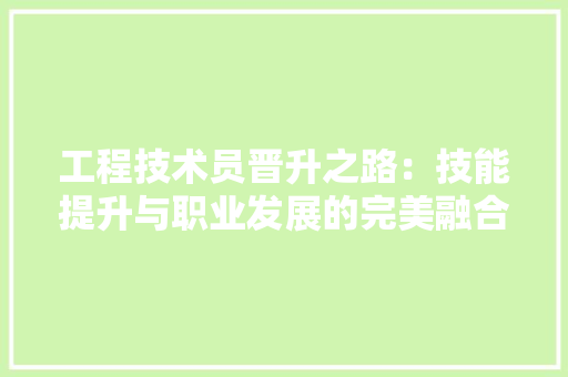 工程技术员晋升之路：技能提升与职业发展的完美融合