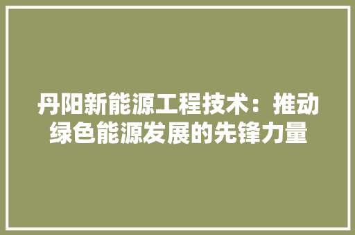 丹阳新能源工程技术：推动绿色能源发展的先锋力量