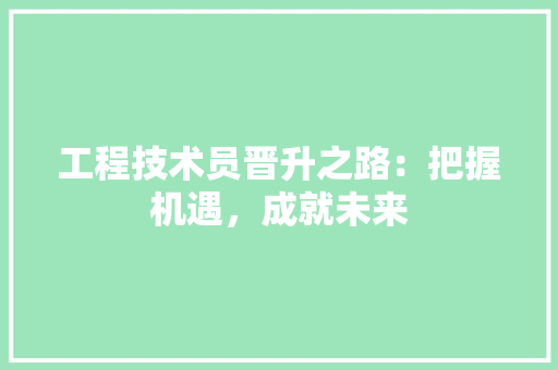 工程技术员晋升之路：把握机遇，成就未来 现代风格装饰