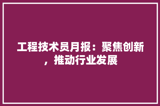 工程技术员月报：聚焦创新，推动行业发展