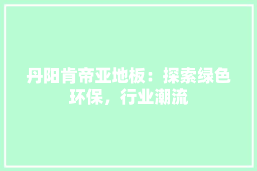丹阳肯帝亚地板：探索绿色环保，行业潮流
