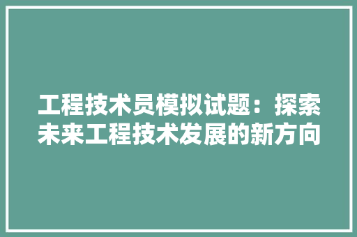 工程技术员模拟试题：探索未来工程技术发展的新方向 现代风格装饰