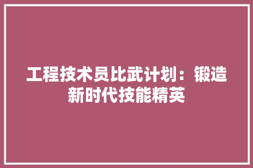 工程技术员比武计划：锻造新时代技能精英 现代风格装饰