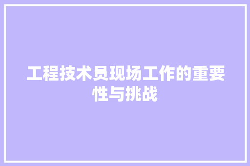工程技术员现场工作的重要性与挑战 现代风格装饰