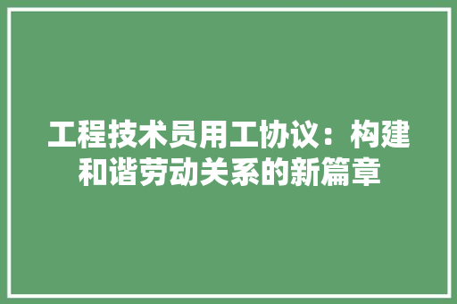 工程技术员用工协议：构建和谐劳动关系的新篇章