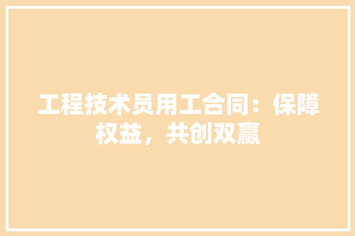 工程技术员用工合同：保障权益，共创双赢 现代风格装饰
