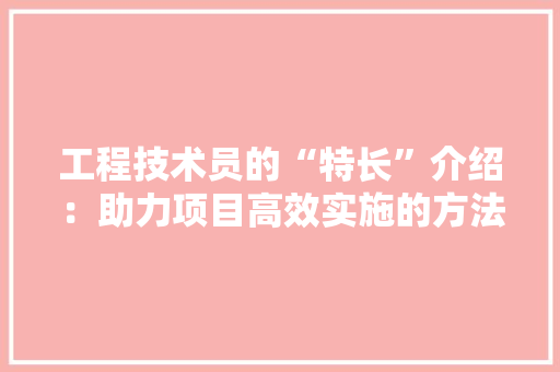 工程技术员的“特长”介绍：助力项目高效实施的方法 现代风格装饰