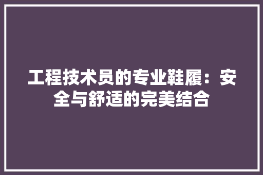 工程技术员的专业鞋履：安全与舒适的完美结合