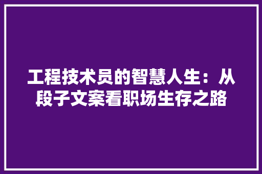 工程技术员的智慧人生：从段子文案看职场生存之路 现代风格装饰