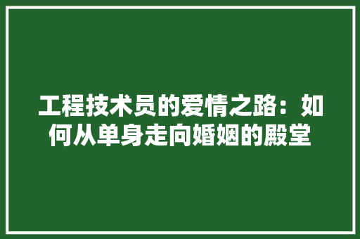 工程技术员的爱情之路：如何从单身走向婚姻的殿堂