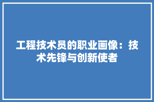 工程技术员的职业画像：技术先锋与创新使者 现代风格装饰