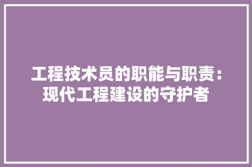 工程技术员的职能与职责：现代工程建设的守护者 现代风格装饰