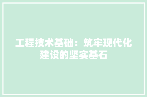 工程技术基础：筑牢现代化建设的坚实基石