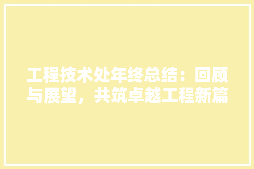 工程技术处年终总结：回顾与展望，共筑卓越工程新篇章