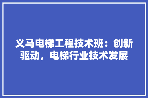 义马电梯工程技术班：创新驱动，电梯行业技术发展 家居装修