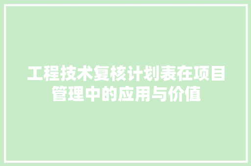 工程技术复核计划表在项目管理中的应用与价值 现代风格装饰