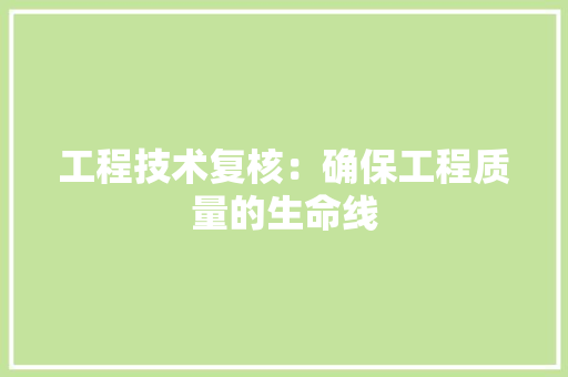 工程技术复核：确保工程质量的生命线