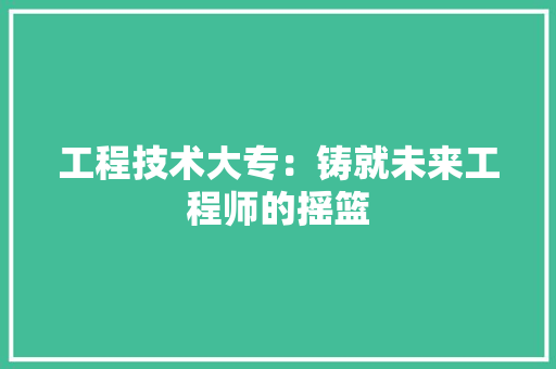 工程技术大专：铸就未来工程师的摇篮