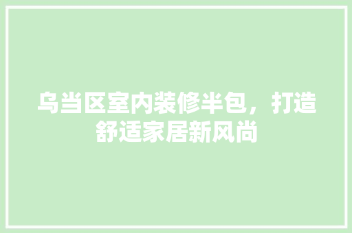 乌当区室内装修半包，打造舒适家居新风尚 家居装修