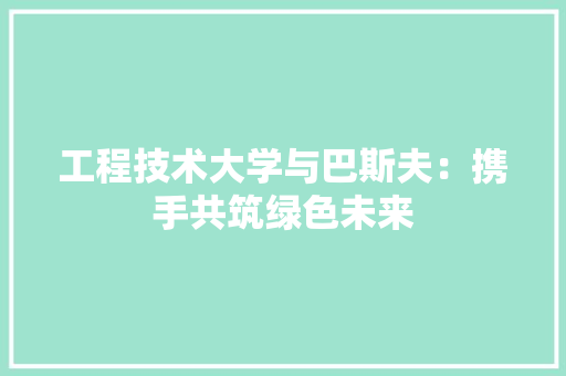 工程技术大学与巴斯夫：携手共筑绿色未来 现代风格装饰