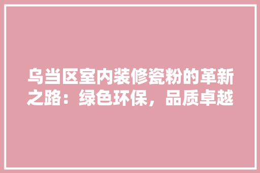 乌当区室内装修瓷粉的革新之路：绿色环保，品质卓越 家居装修