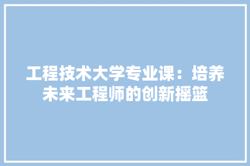 工程技术大学专业课：培养未来工程师的创新摇篮