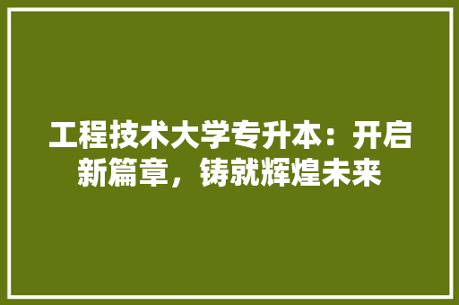 工程技术大学专升本：开启新篇章，铸就辉煌未来 现代风格装饰