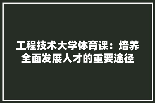 工程技术大学体育课：培养全面发展人才的重要途径