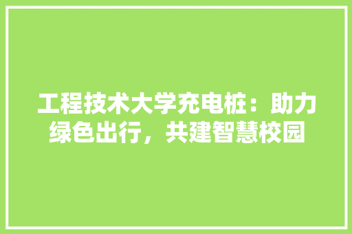 工程技术大学充电桩：助力绿色出行，共建智慧校园
