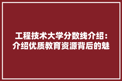 工程技术大学分数线介绍：介绍优质教育资源背后的魅力