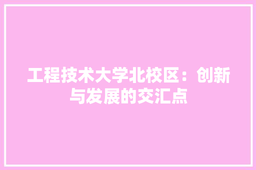 工程技术大学北校区：创新与发展的交汇点