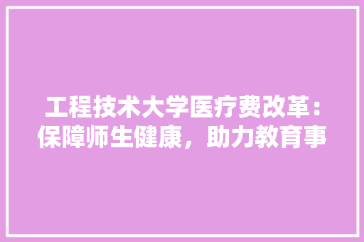 工程技术大学医疗费改革：保障师生健康，助力教育事业发展