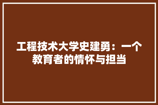 工程技术大学史建勇：一个教育者的情怀与担当 现代风格装饰