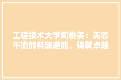 工程技术大学周俊美：矢志不渝的科研道路，铸就卓越工程师的摇篮 现代风格装饰